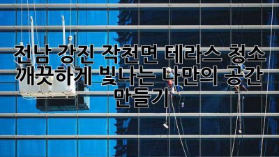 전남 강진 작천면 테라스 청소, 깨끗하게 빛나는 나만의 공간 만들기 ✨